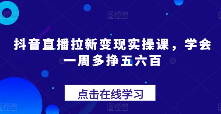 抖音直播拉新变现实操课，学会一周多挣五六百-瀚海资源库