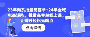23年淘系批量高客单+24年全域电商矩阵,批量高客单线上课,让赚钱轻松无脑点-瀚海资源库