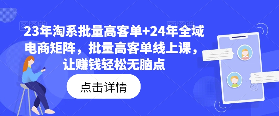 23年淘系批量高客单+24年全域电商矩阵，批量高客单线上课，让赚钱轻松无脑点-瀚海资源库