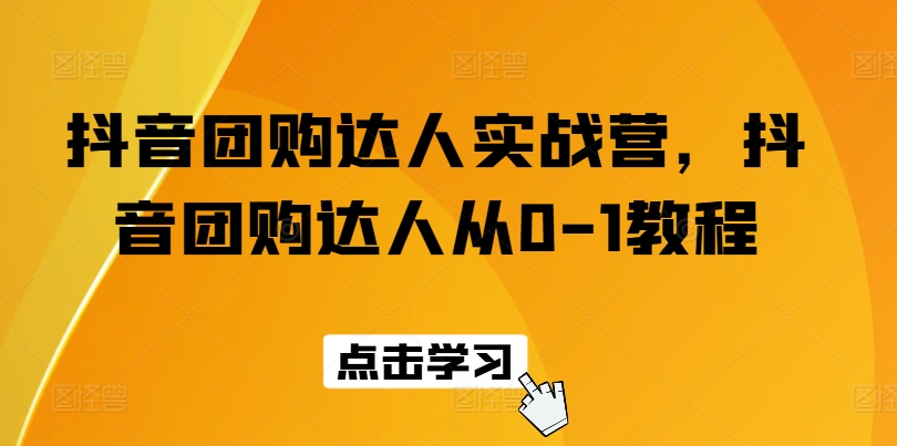 抖音团购达人实战营，抖音团购达人从0-1教程-瀚海资源库