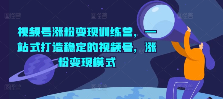 视频号涨粉变现训练营，一站式打造稳定的视频号，涨粉变现模式-瀚海资源库