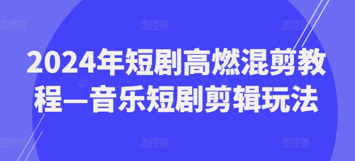 2024年短剧高燃混剪教程—音乐短剧剪辑玩法-瀚海资源库