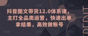 抖音图文带货12.0体系课,主打全品类运营,快速出单拿结果,高效做账号-瀚海资源库