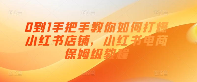 0到1手把手教你如何打爆小红书店铺，小红书电商保姆级教程-瀚海资源库