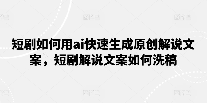短剧如何用ai快速生成原创解说文案，短剧解说文案如何洗稿-瀚海资源库