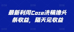 最新利用Coze洗稿撸头条收益，隔天见收益【揭秘】-瀚海资源库