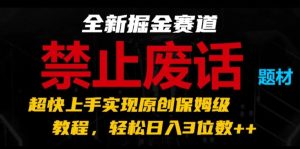 全新掘金赛道，禁止废话题材，超快上手实现原创保姆级教程，轻松日入3位数【揭秘】-瀚海资源库