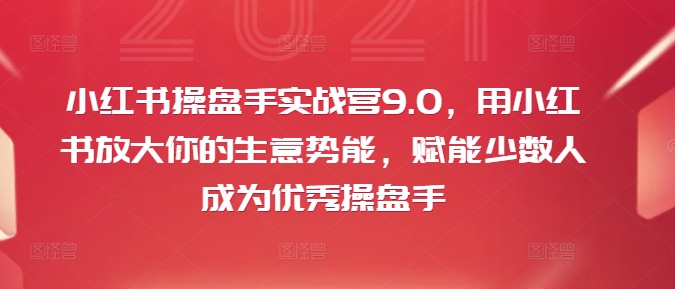 小红书操盘手实战营9.0，用小红书放大你的生意势能，赋能少数人成为优秀操盘手-瀚海资源库