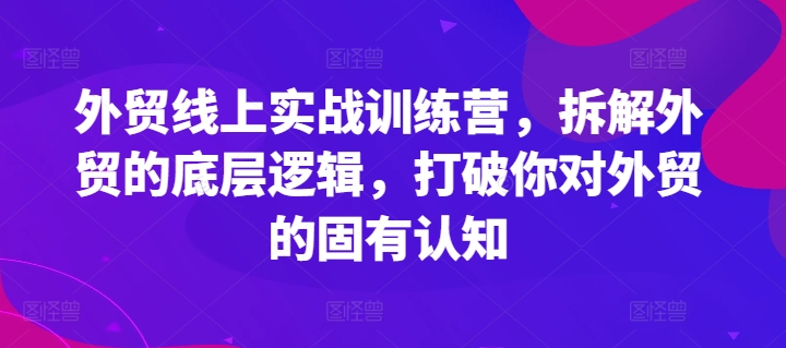 外贸线上实战训练营，拆解外贸的底层逻辑，打破你对外贸的固有认知-瀚海资源库