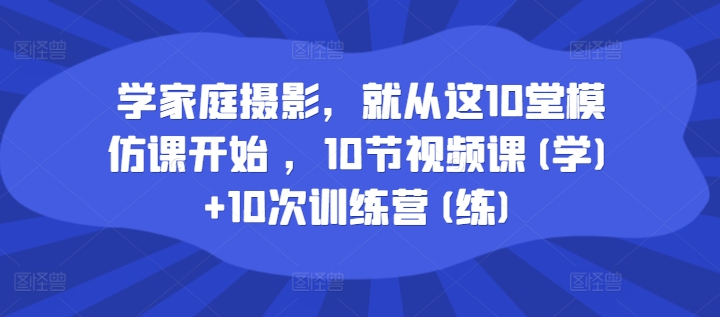 学家庭摄影，就从这10堂模仿课开始 ，10节视频课(学)+10次训练营(练)-瀚海资源库