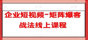 企业短视频-矩阵爆客战法线上课程-瀚海资源库