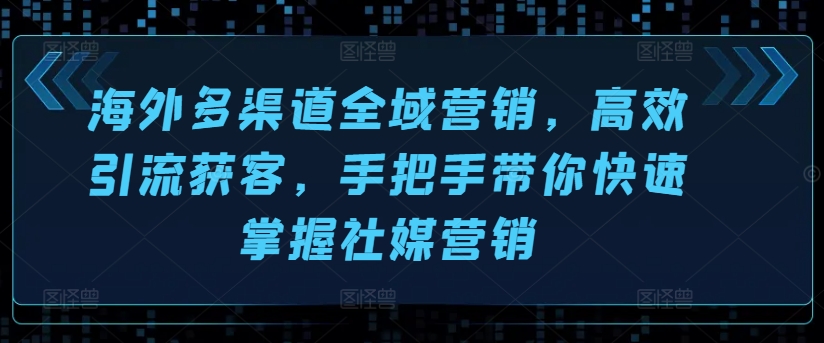 海外多渠道全域营销，高效引流获客，手把手带你快速掌握社媒营销-瀚海资源库