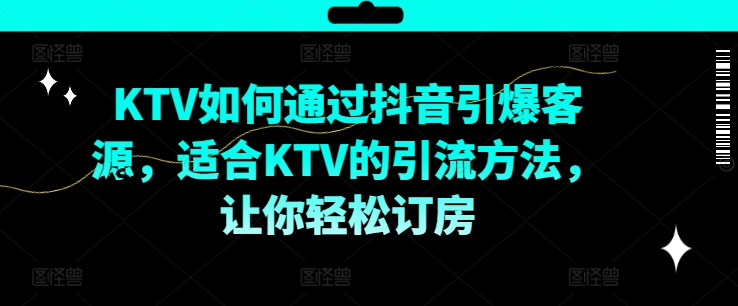 KTV抖音短视频营销，KTV如何通过抖音引爆客源，适合KTV的引流方法，让你轻松订房-瀚海资源库