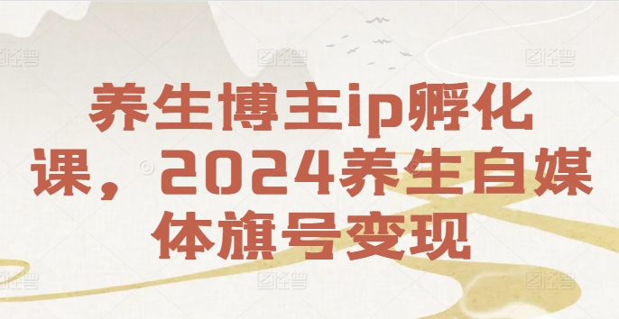 养生博主ip孵化课，2024养生自媒体旗号变现-瀚海资源库