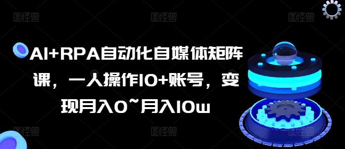 AI+RPA自动化自媒体矩阵课，一人操作10+账号，变现月入0~月入10w-瀚海资源库