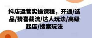 抖店运营实操课程,开通/选品/猜喜截流/达人玩法/高级起店/搜索玩法-瀚海资源库