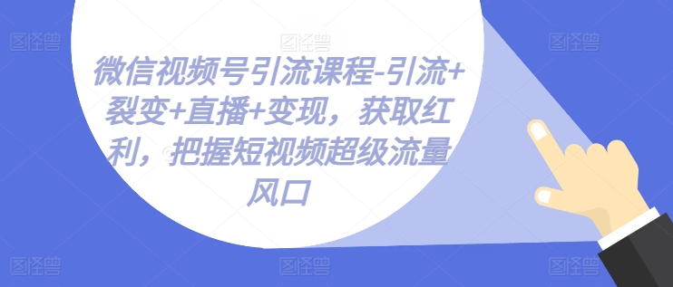 微信视频号引流课程-引流+裂变+直播+变现，获取红利，把握短视频超级流量风口-瀚海资源库