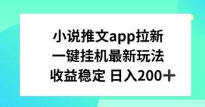 小说推文APP拉新，一键挂JI新玩法，收益稳定日入200+【揭秘】-瀚海资源库