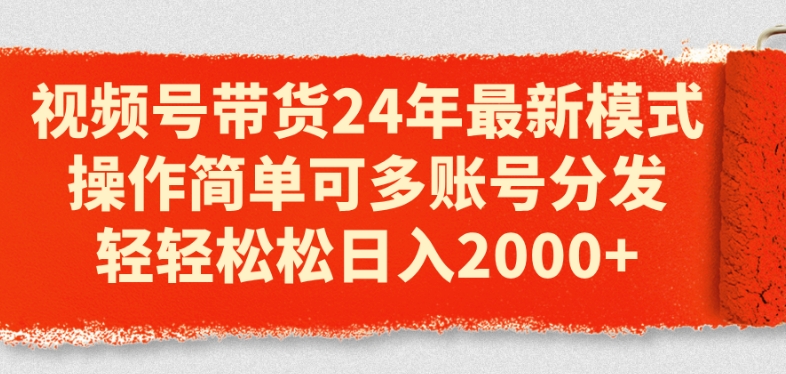 视频号带货24年最新模式，操作简单可多账号分发，轻轻松松日入2k【揭秘】-瀚海资源库
