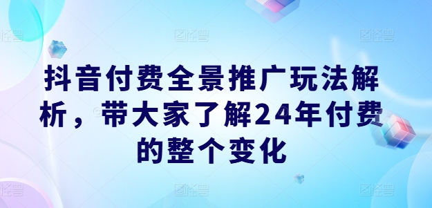 抖音付费全景推广玩法解析，带大家了解24年付费的整个变化-瀚海资源库