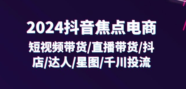 2024抖音焦点电商：短视频带货/直播带货/抖店/达人/星图/千川投流/32节课-瀚海资源库