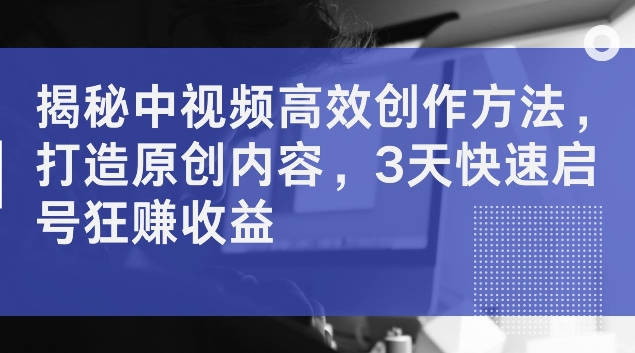 揭秘中视频高效创作方法，打造原创内容，3天快速启号狂赚收益【揭秘】-瀚海资源库