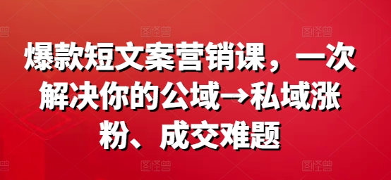 爆款短文案营销课，一次解决你的公域→私域涨粉、成交难题-瀚海资源库