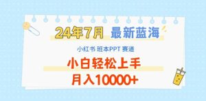 2024年7月最新蓝海赛道,小红书班本PPT项目,小白轻松上手,月入1W+【揭秘】-瀚海资源库