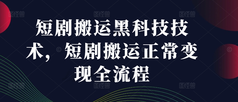 短剧搬运黑科技技术，短剧搬运正常变现全流程-瀚海资源库