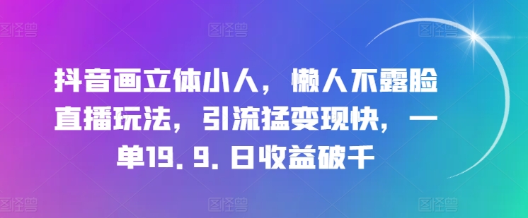 抖音画立体小人，懒人不露脸直播玩法，引流猛变现快，一单19.9.日收益破千【揭秘】-瀚海资源库