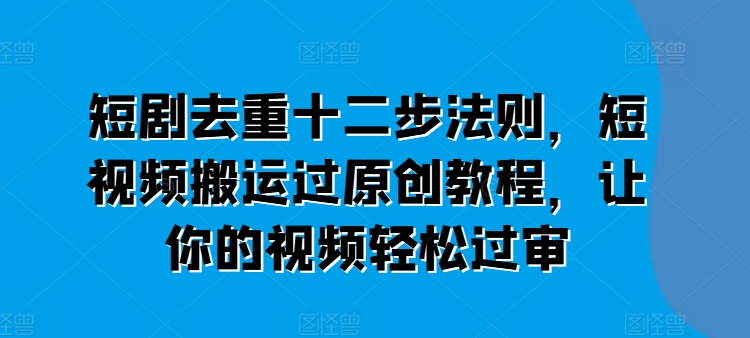 短剧去重十二步法则，短视频搬运过原创教程，让你的视频轻松过审-瀚海资源库