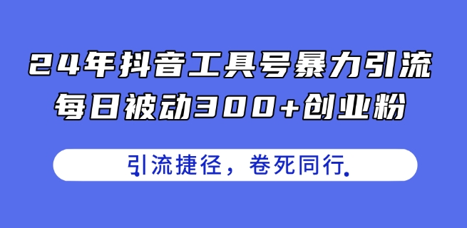 24年抖音工具号暴力引流，每日被动300+创业粉，创业粉捷径，卷死同行【揭秘】-瀚海资源库