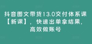 抖音图文带货13.0交付体系课【新课】,快速出单拿结果,高效做账号-瀚海资源库