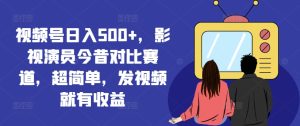 视频号日入500+,影视演员今昔对比赛道,超简单,发视频就有收益【揭秘】-瀚海资源库