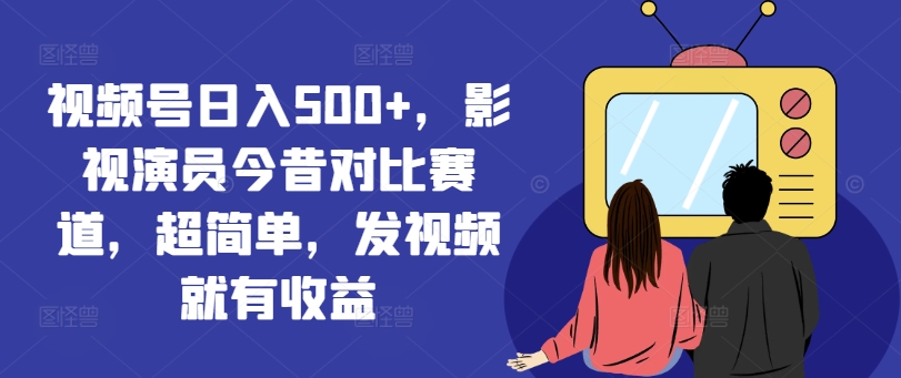 视频号日入500+，影视演员今昔对比赛道，超简单，发视频就有收益【揭秘】-瀚海资源库