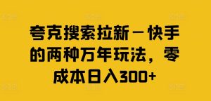 夸克搜索拉新—快手的两种万年玩法，零成本日入300+-瀚海资源库