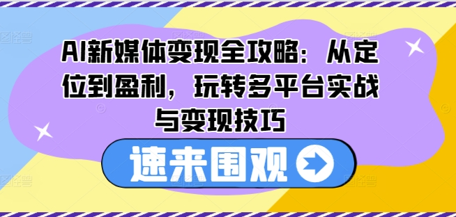 AI新媒体变现全攻略：从定位到盈利，玩转多平台实战与变现技巧-瀚海资源库