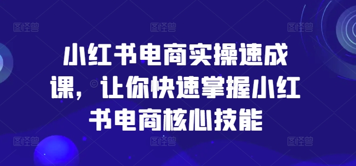 小红书电商实操速成课，让你快速掌握小红书电商核心技能-瀚海资源库