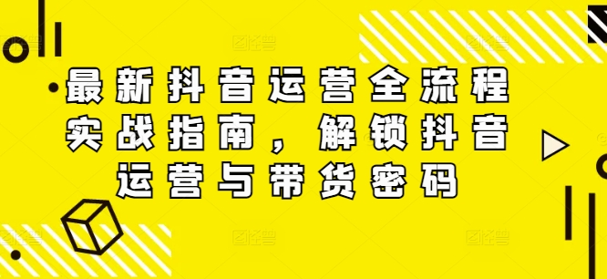 最新抖音运营全流程实战指南，解锁抖音运营与带货密码-瀚海资源库