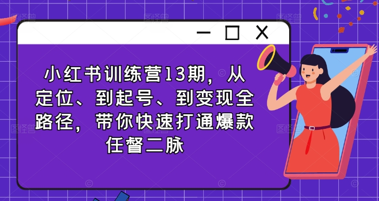 小红书训练营13期，从定位、到起号、到变现全路径，带你快速打通爆款任督二脉-瀚海资源库