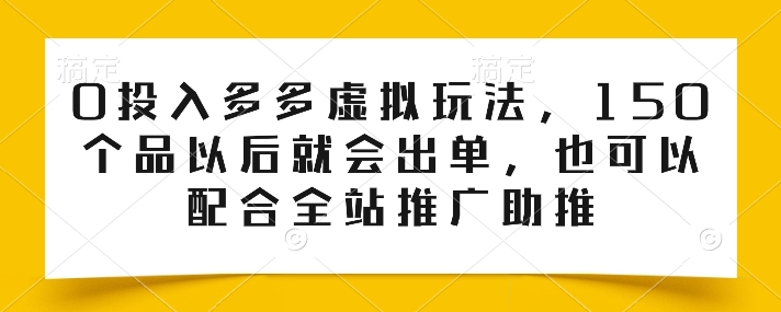 0投入多多虚拟玩法，150个品以后就会出单，也可以配合全站推广助推-瀚海资源库