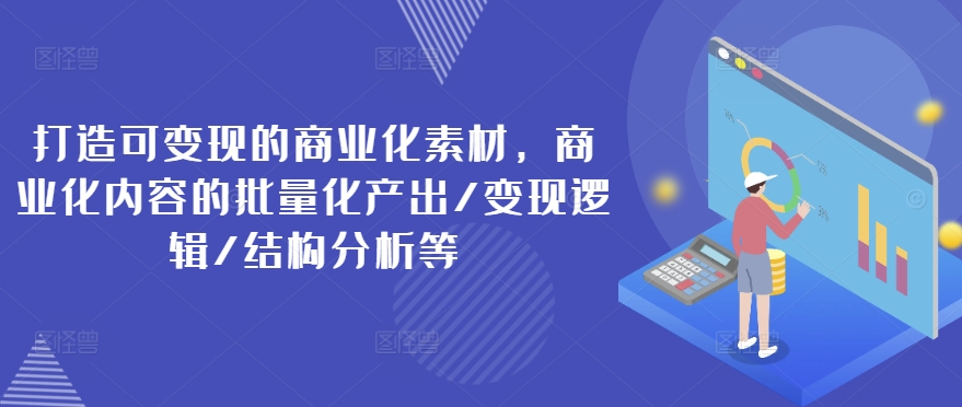 打造可变现的商业化素材，商业化内容的批量化产出/变现逻辑/结构分析等-瀚海资源库