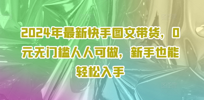 2024年最新快手图文带货，0元无门槛人人可做，新手也能轻松入手-瀚海资源库