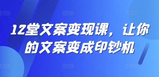 12堂文案变现课，让你的文案变成印钞机-瀚海资源库