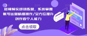 短视频实战训练营,系统掌握账号运营精细操作/全方位提升创作者个人能力-瀚海资源库