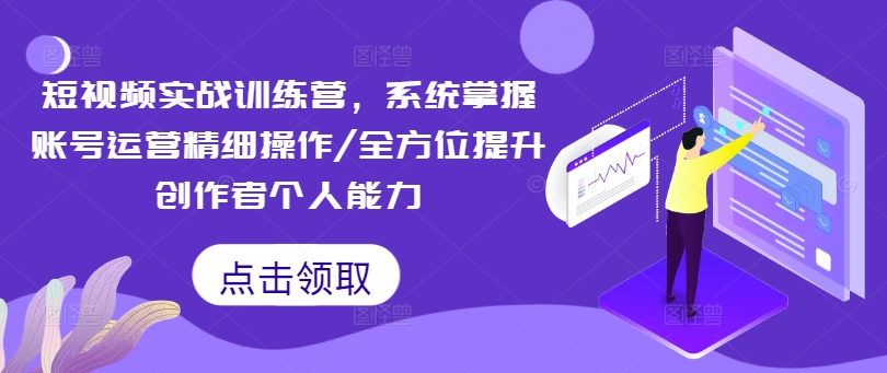 短视频实战训练营，系统掌握账号运营精细操作/全方位提升创作者个人能力-瀚海资源库