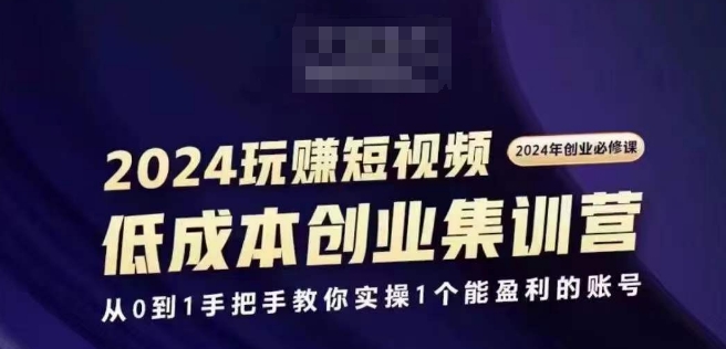 2024短视频创业集训班，2024创业必修，从0到1手把手教你实操1个能盈利的账号-瀚海资源库
