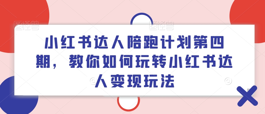 小红书达人陪跑计划第四期，教你如何玩转小红书达人变现玩法-瀚海资源库
