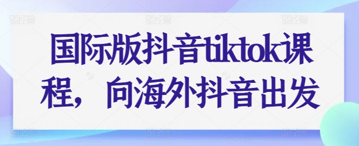 国际版抖音tiktok课程，向海外抖音出发-瀚海资源库