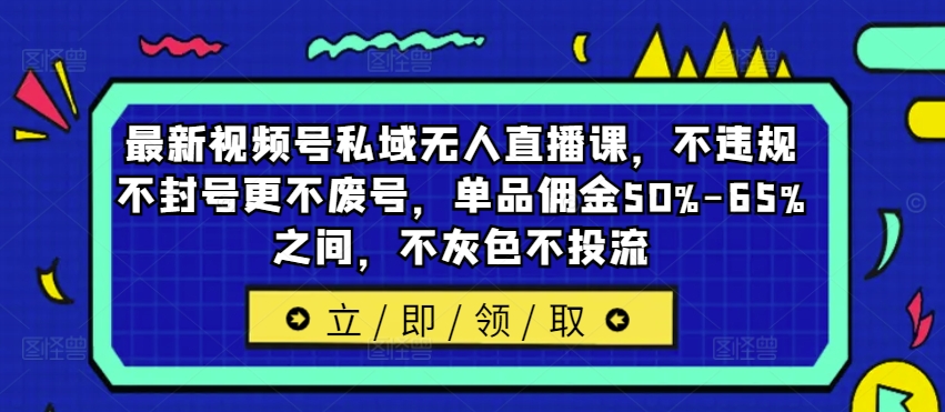 最新视频号私域无人直播课，不违规不封号更不废号，单品佣金50%-65%之间，不灰色不投流-瀚海资源库